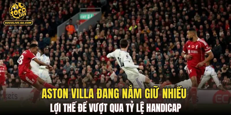 Aston Villa đang nắm giữ nhiều lợi thế để vượt qua tỷ lệ handicap