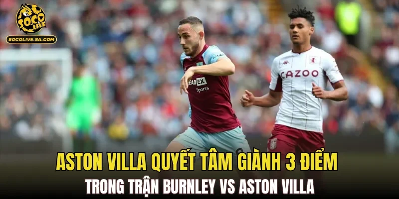 Aston Villa quyết tâm giành 3 điểm trong trận Burnley Vs Aston Villa