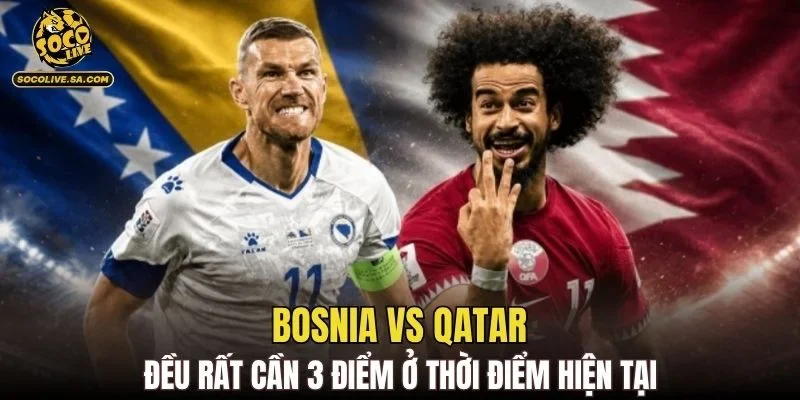 Bosnia vs Qatar đều rất cần 3 điểm ở thời điểm hiện tại