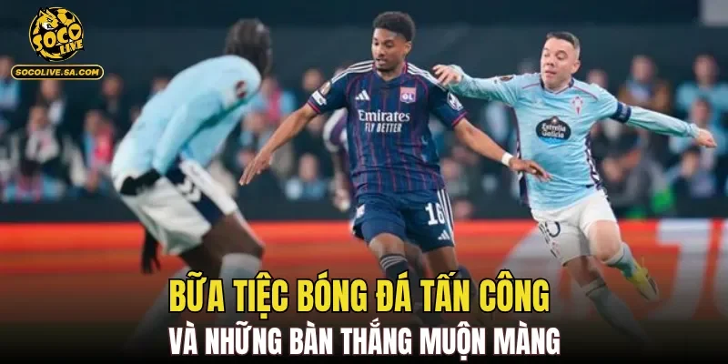Bữa tiệc bóng đá tấn công và những bàn thắng muộn màng