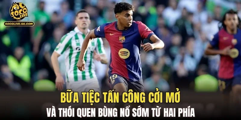 Bữa tiệc tấn công cởi mở và thói quen bùng nổ sớm từ hai phía
