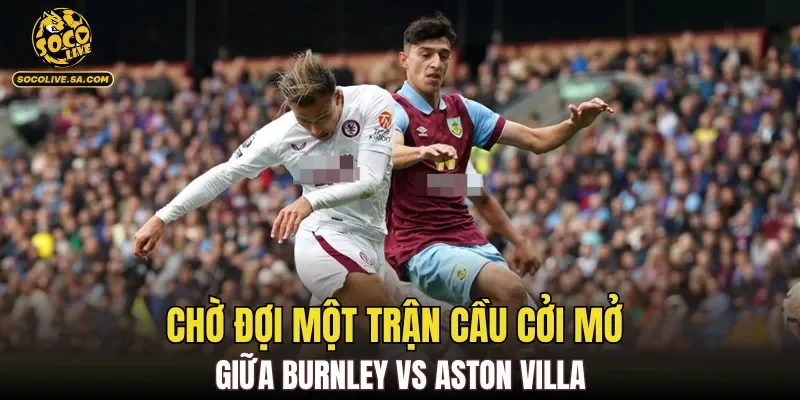 Chờ đợi một trận cầu cởi mở giữa Burnley Vs Aston Villa