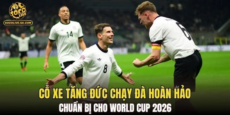 Cỗ xe tăng Đức chạy đà hoàn hảo chuẩn bị cho World Cup 2026