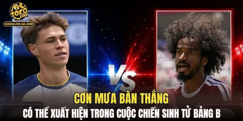 Cơn mưa bàn thắng có thể xuất hiện trong cuộc chiến sinh tử bảng B