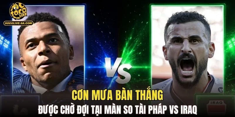 Cơn mưa bàn thắng được chờ đợi tại màn so tài Pháp vs Iraq