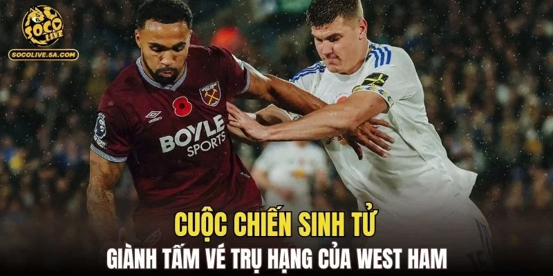 Cuộc chiến sinh tử giành tấm vé trụ hạng của West Ham