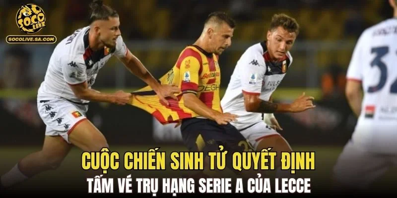 Cuộc chiến sinh tử quyết định tấm vé trụ hạng Serie A của Lecce
