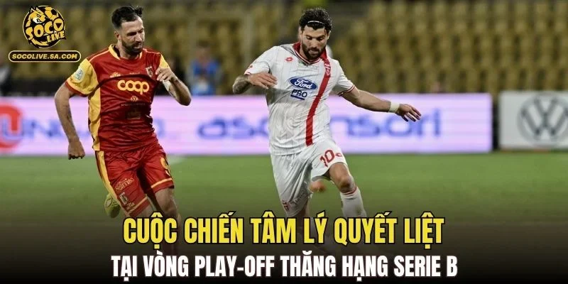 Cuộc chiến tâm lý quyết liệt tại vòng play-off thăng hạng Serie B