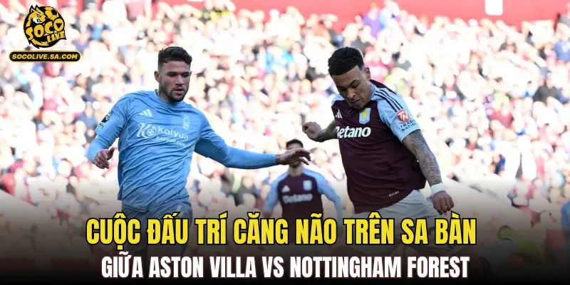 Cuộc đấu trí căng não trên sa bàn giữa Aston Villa Vs Nottingham Forest