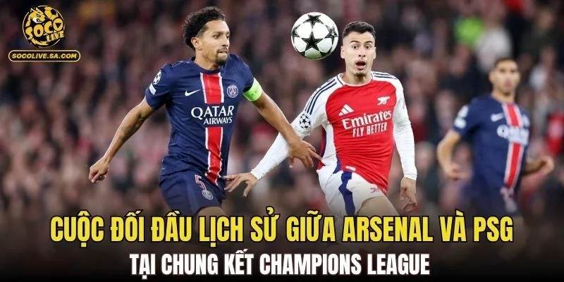 Cuộc đối đầu lịch sử giữa Arsenal và PSG tại chung kết Champions League