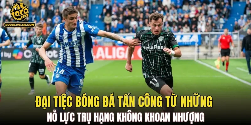 Đại tiệc bóng đá tấn công từ những nỗ lực trụ hạng không khoan nhượng