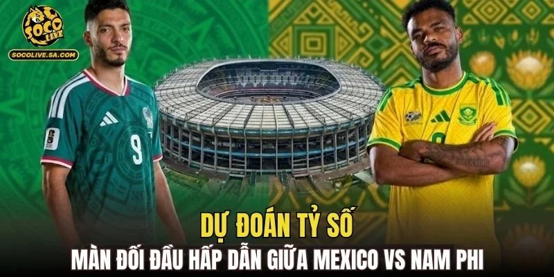 Dự đoán tỷ số màn đối đầu hấp dẫn giữa Mexico vs Nam Phi
