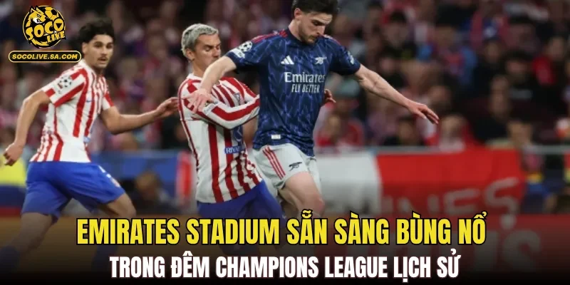 Emirates Stadium sẵn sàng bùng nổ trong đêm Champions League lịch sử