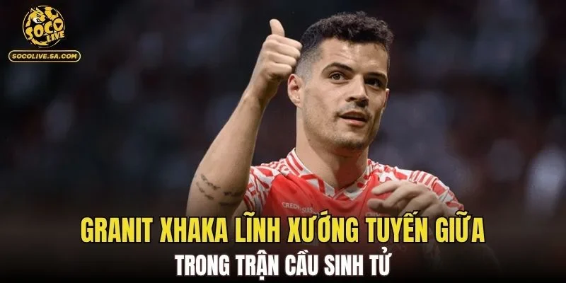 Granit Xhaka lĩnh xướng tuyến giữa trong trận cầu sinh tử