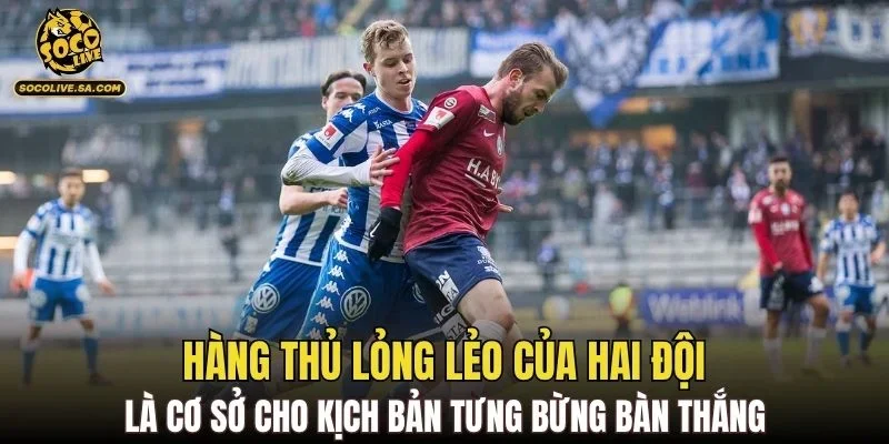 Hàng thủ lỏng lẻo của hai đội là cơ sở cho kịch bản tưng bừng bàn thắng