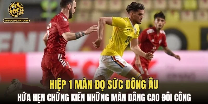 Hiệp 1 màn đọ sức Đông Âu hứa hẹn chứng kiến những màn dâng cao đôi công