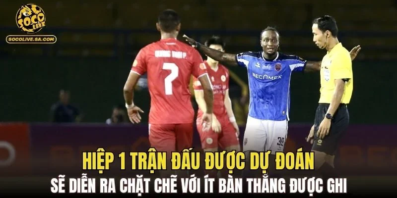 Hiệp 1 trận đấu được dự đoán sẽ diễn ra chặt chẽ với ít bàn thắng được ghi