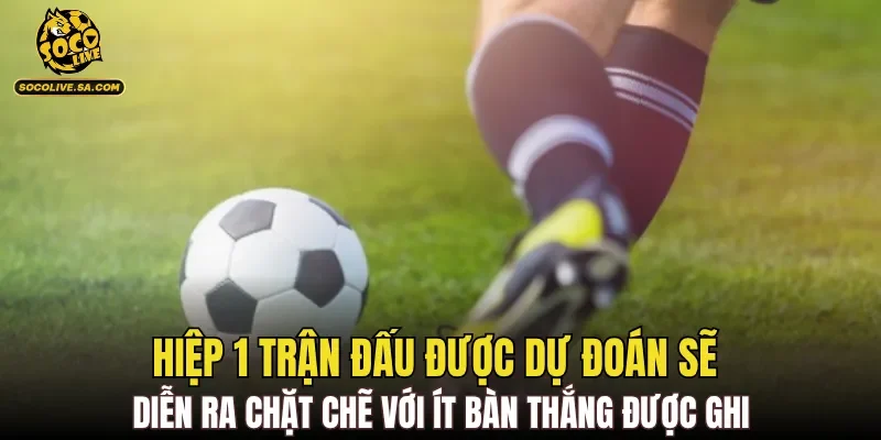 Hiệp 1 trận đấu được dự đoán sẽ diễn ra chặt chẽ với ít bàn thắng được ghi
