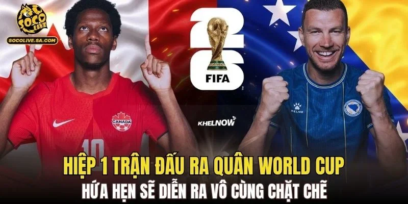Hiệp 1 trận đấu ra quân World Cup hứa hẹn sẽ diễn ra vô cùng chặt chẽ
