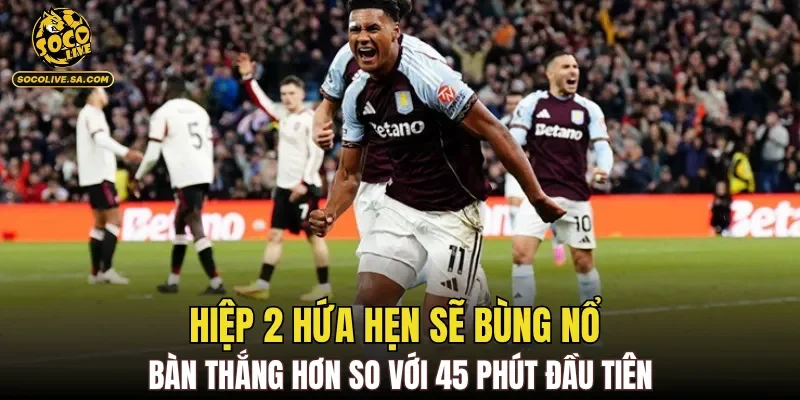 Hiệp 2 hứa hẹn sẽ bùng nổ bàn thắng hơn so với 45 phút đầu tiên