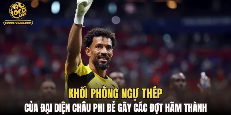 Khối phòng ngự thép của đại diện châu Phi bẻ gãy các đợt hãm thành