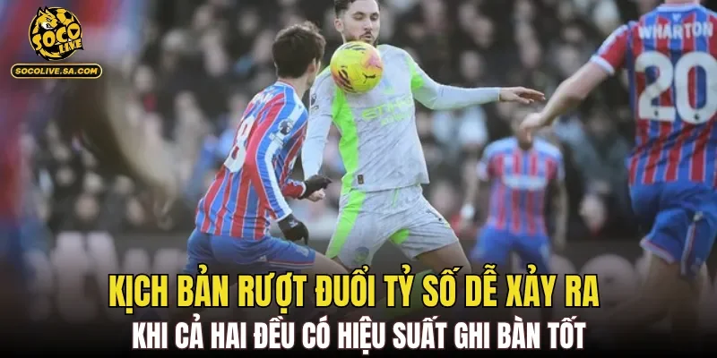 Kịch bản rượt đuổi tỷ số dễ xảy ra khi cả hai đều có hiệu suất ghi bàn tốt