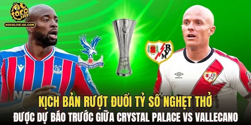 Kịch bản rượt đuổi tỷ số nghẹt thở được dự báo trước giữa Crystal Palace vs Vallecano