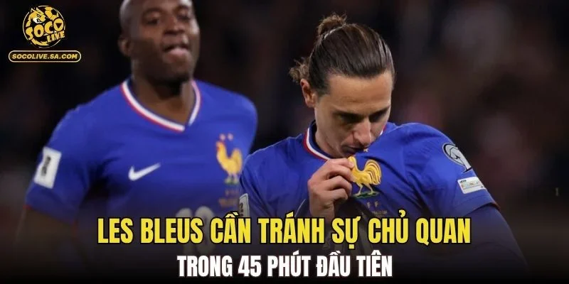 Les Bleus cần tránh sự chủ quan trong 45 phút đầu tiên