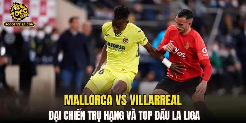 Mallorca Vs Villarreal đại chiến trụ hạng và top đầu La Liga