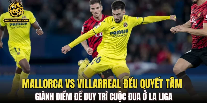 Mallorca Vs Villarreal đều quyết tâm giành điểm để duy trì cuộc đua ở La Liga