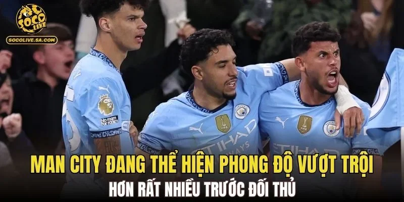 Man City đang thể hiện phong độ vượt trội hơn rất nhiều trước đối thủ