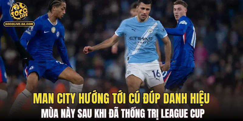 Man City hướng tới cú đúp danh hiệu mùa này sau khi đã thống trị League Cup