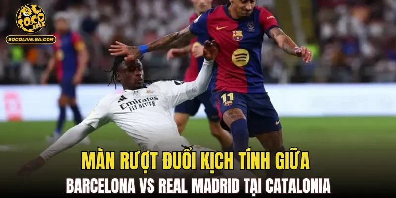 Màn rượt đuổi kịch tính giữa Barcelona vs Real Madrid tại Catalonia