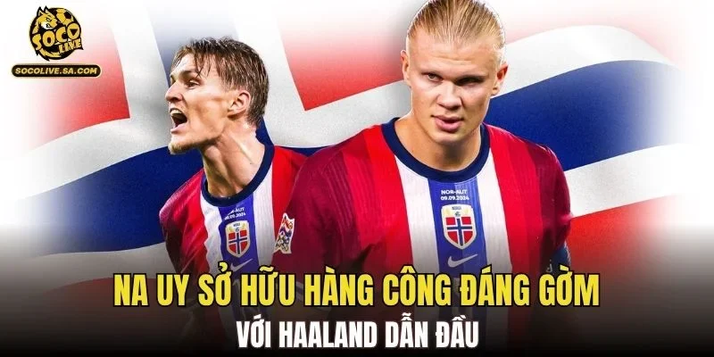 Na Uy sở hữu hàng công đáng gờm với Haaland dẫn đầu