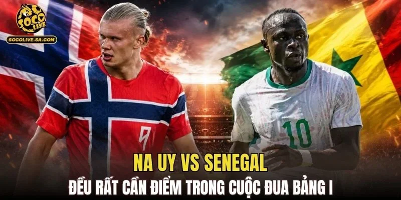 Na Uy vs Senegal đều rất cần điểm trong cuộc đua bảng I