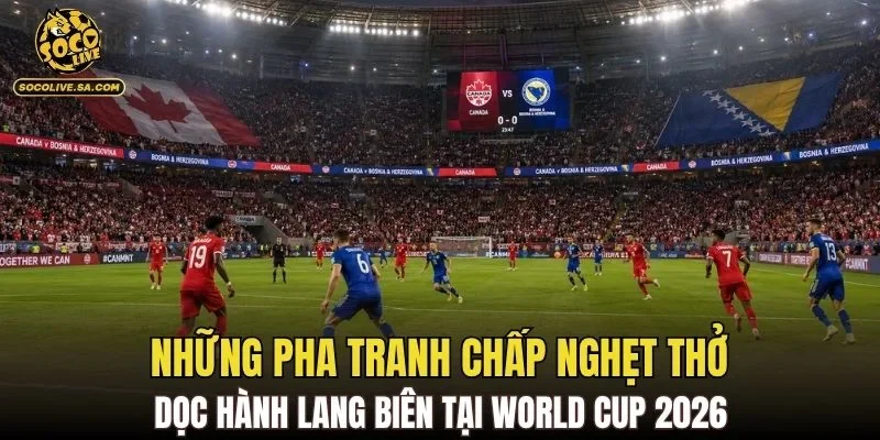 Những pha tranh chấp nghẹt thở dọc hành lang biên tại World Cup 2026