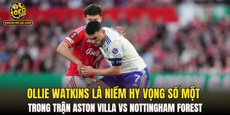 Ollie Watkins là niềm hy vọng số một trong trận Aston Villa Vs Nottingham Forest
