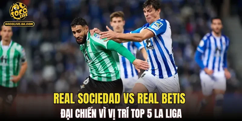 Real Sociedad vs Real Betis là màn so tài quan trọng cho top 5 La Liga