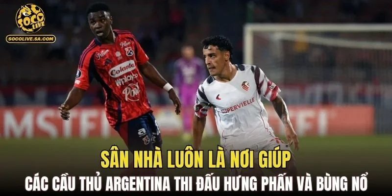 Sân nhà luôn là nơi giúp các cầu thủ Argentina thi đấu hưng phấn và bùng nổ