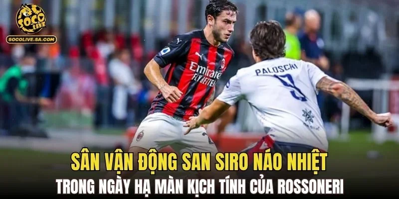 Sân vận động San Siro náo nhiệt trong ngày hạ màn kịch tính của Rossoneri