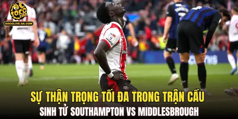 Sự thận trọng tối đa trong trận cầu sinh tử Southampton vs Middlesbrough