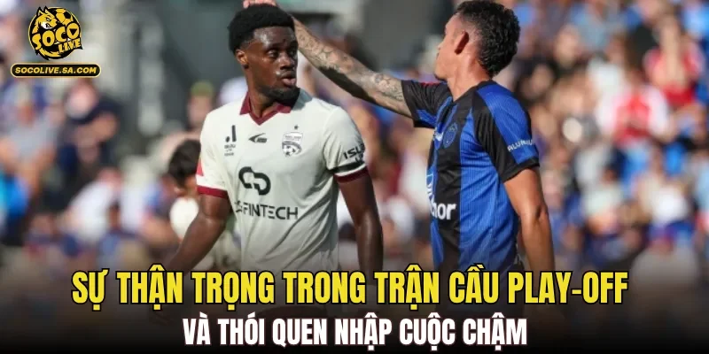 Sự thận trọng trong trận cầu play-off và thói quen nhập cuộc chậm