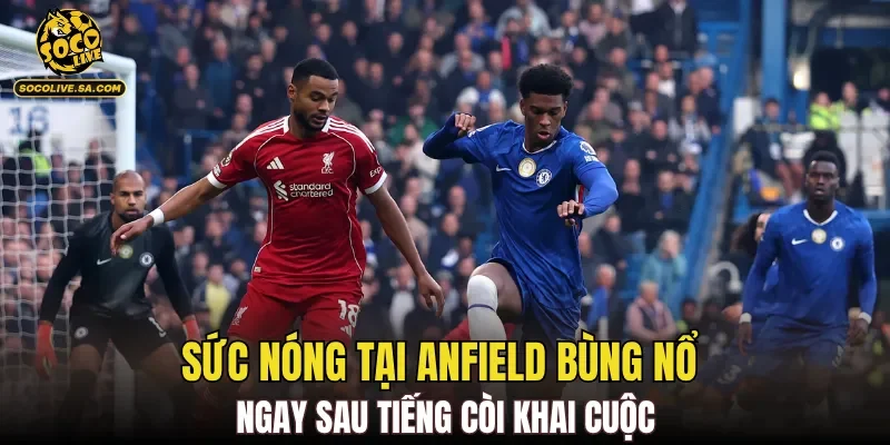Sức nóng tại Anfield bùng nổ ngay sau tiếng còi khai cuộc