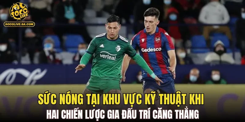 Sức nóng tại khu vực kỹ thuật khi hai chiến lược gia đấu trí căng thẳng