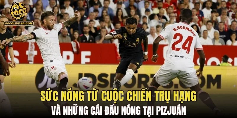 Sức nóng từ cuộc chiến trụ hạng và những cái đầu nóng tại Pizjuán