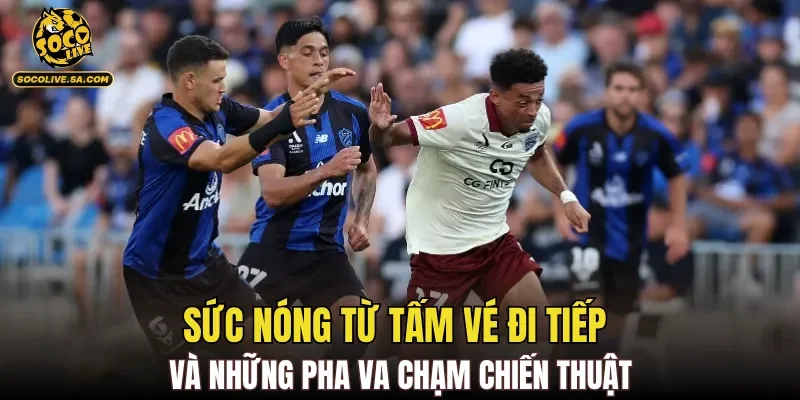 Sức nóng từ tấm vé đi tiếp và những pha va chạm chiến thuật