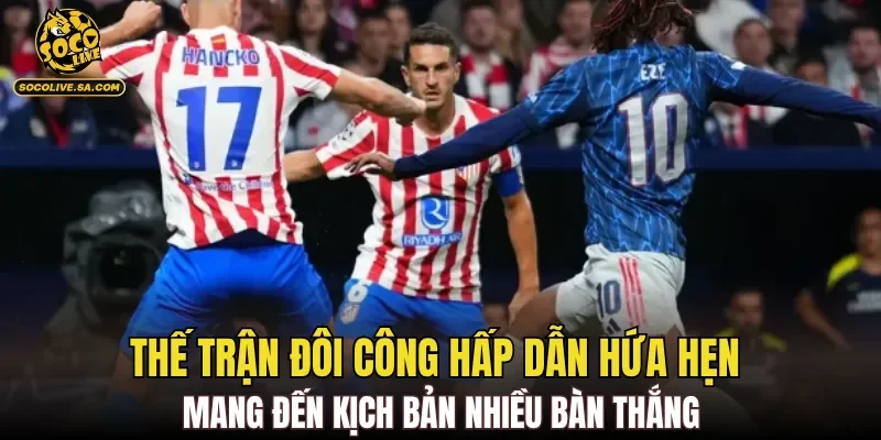 Thế trận đôi công hấp dẫn hứa hẹn mang đến kịch bản nhiều bàn thắng