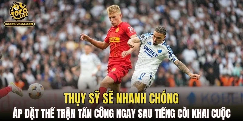 Thụy Sỹ sẽ nhanh chóng áp đặt thế trận tấn công ngay sau tiếng còi khai cuộc