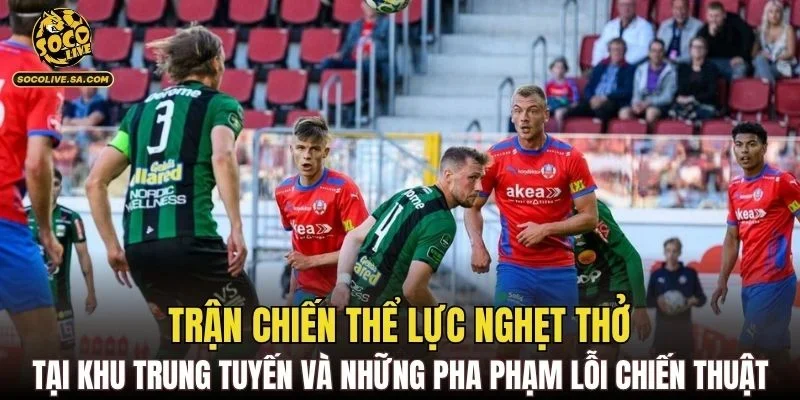 Trận chiến thể lực nghẹt thở tại khu trung tuyến và những pha phạm lỗi chiến thuật