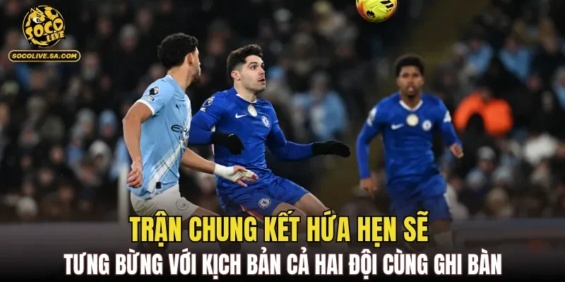 Trận chung kết hứa hẹn sẽ tưng bừng với kịch bản cả hai đội cùng ghi bàn